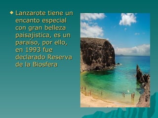    Lanzarote tiene un
    encanto especial
    con gran belleza
    paisajistica, es un
    paraíso, por ello,
    en 1993 fue
    declarado Reserva
    de la Biosfera
 