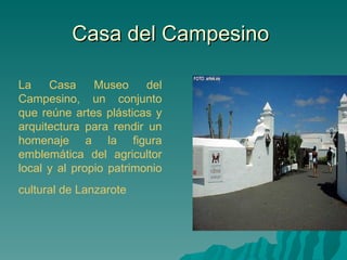 Casa del Campesino

La    Casa     Museo     del
Campesino, un conjunto
que reúne artes plásticas y
arquitectura para rendir un
homenaje a la figura
emblemática del agricultor
local y al propio patrimonio
cultural de Lanzarote
 