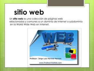 sitio web
Un sitio web es una colección de páginas web
relacionadas y comunes a un dominio de Internet o subdominio
 en la World Wide Web en Internet.
 