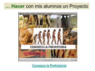 … Hacer con mis alumnos un Proyecto
Conozco la Prehistoria
 