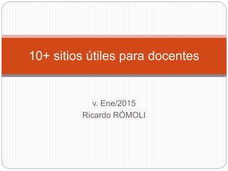 v. Ene/2015
Ricardo RÓMOLI
10+ sitios útiles para docentes
 