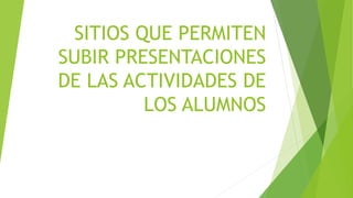 SITIOS QUE PERMITEN
SUBIR PRESENTACIONES
DE LAS ACTIVIDADES DE
LOS ALUMNOS
 
