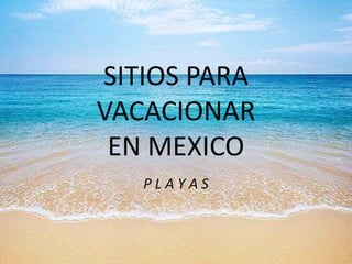 SITIOS PARA
VACACIONAR
EN MEXICO
P L A Y A S
 