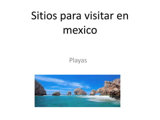 Sitios para visitar en
mexico
Playas
 