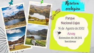 Extension de 28.544
hectáreas


Reserva
ecológica
Parque
Nacional Cajas
14 de Agosto de 2002
Azuay
 