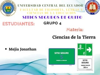 Mejia Jonathan
ESTUDIANTES:
SITIOS SEGUROS DE QUITO
GRUPO 4
UNIVERSIDAD CENTRAL DEL ECUADOR
FACULTAD DE FILOSOFÍA, LETRAS Y
CIENCIAS DE LA EDUCACIÓN
Ciencias de la Tierra
Materia:
 