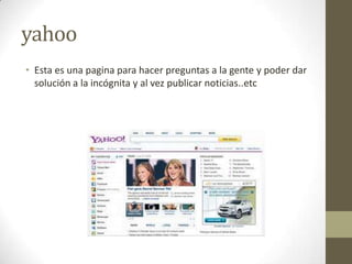 yahoo
• Esta es una pagina para hacer preguntas a la gente y poder dar
  solución a la incógnita y al vez publicar noticias..etc
 