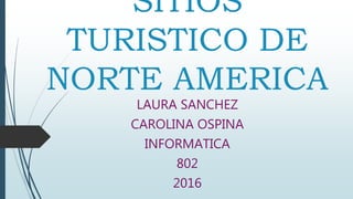 SITIOS
TURISTICO DE
NORTE AMERICA
LAURA SANCHEZ
CAROLINA OSPINA
INFORMATICA
802
2016
 