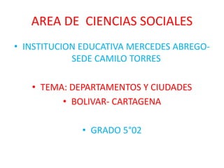 AREA DE CIENCIAS SOCIALES
• INSTITUCION EDUCATIVA MERCEDES ABREGO-
SEDE CAMILO TORRES
• TEMA: DEPARTAMENTOS Y CIUDADES
• BOLIVAR- CARTAGENA
• GRADO 5°02
 