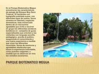 PARQUE BIOTEMATICO MEGUA
En el Parque Biotematico Megua
encontraran las características
de paisaje del Bosque Muy Seco
Tro...