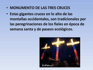 MONUMENTO DE LAS TRES CRUCES Estas gigantes cruces en lo alto de las montañas occidentales, son tradicionales por las peregrinaciones de los fieles en época de semana santa y de paseos ecológicos.  