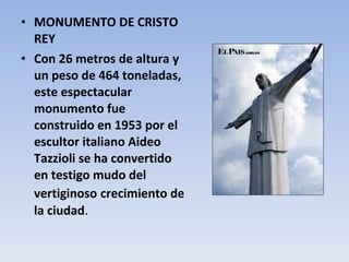 MONUMENTO DE CRISTO REY Con 26 metros de altura y un peso de 464 toneladas, este espectacular monumento fue construido en 1953 por el escultor italiano Aideo Tazzioli se ha convertido en testigo mudo del vertiginoso   crecimiento de la ciudad . 