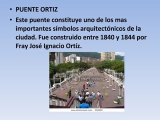 PUENTE ORTIZ Este puente constituye uno de los mas importantes símbolos arquitectónicos de la ciudad. Fue construido entre 1840 y 1844 por Fray José Ignacio Ortíz. 