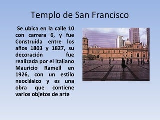 Templo de San Francisco Se ubica en la calle 10 con carrera 6, y fue Construida entre los años 1803 y 1827, su decoración fue realizada por el italiano Mauricio Ramell en 1926, con un estilo neoclásico y es una obra que contiene varios objetos de arte 