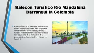 Malecón Turístico Rio Magdalena
Barranquilla Colombia
• Paseo turístico de 80 metros de ancho por 700
metros de longitud p...