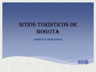SITIOS TURISTICOS DE
      BOGOTA
     Angélica Hernández




                          ADELANTE
 
