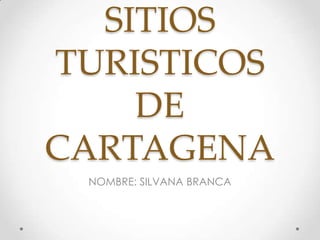 SITIOS
TURISTICOS
DE
CARTAGENA
NOMBRE: SILVANA BRANCA

 