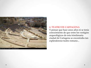 4. TEATRO DE CARTAGENA
Y pensar que hace unos años ni se tenía
conocimiento de que entre los vestigios
arqueológicos de esta trimilenaria
ciudad de Cartagena se encontraba tan
esplendoroso teatro romano...

 