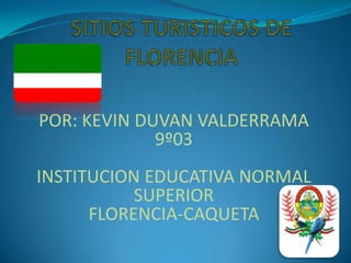 SITIOS TURISTICOS DE FLORENCIA POR: KEVIN DUVAN VALDERRAMA 9º03 INSTITUCION EDUCATIVA NORMAL SUPERIOR  FLORENCIA-CAQUETA 
