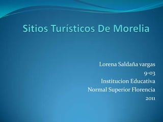 Sitios Turísticos De Morelia Lorena Saldaña vargas 9-03 Institucion Educativa  Normal Superior Florencia 2011  