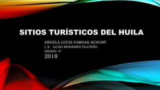 SITIOS TURÍSTICOS DEL HUILA
ANGELA LUCIA VARGAS ACHURY
I. E. LICEO MODERNO PLATEÑO
GRADO: 6°
2018
 