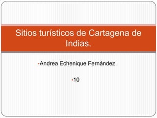 Sitios turísticos de Cartagena de
Indias.
•Andrea Echenique Fernández
•10

 