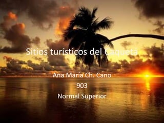 Sitios turísticos del Caquetá  Ana María Ch. Cano  903 Normal Superior  