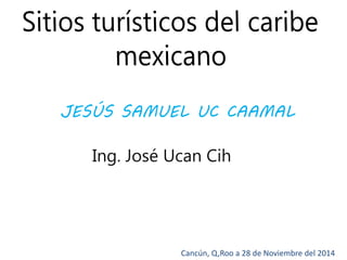 JESÚS SAMUEL UC CAAMAL 
Ing. José Ucan Cih 
Cancún, Q,Roo a 28 de Noviembre del 2014 
 