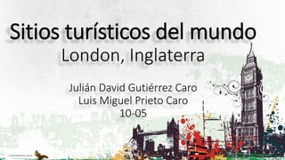 Sitios turísticos del mundo
London, Inglaterra
Julián David Gutiérrez Caro
Luis Miguel Prieto Caro
10-05
 