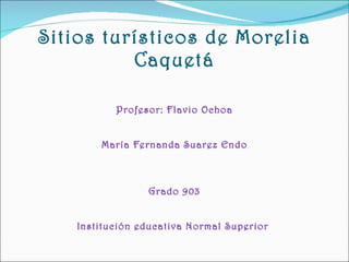 Sitios turísticos de Morelia Caquetá Profesor: Flavio Ochoa María Fernanda Suarez Endo Grado 903 Institución educativa Normal Superior  