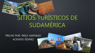 SITIOS TURÍSTICOS DE
SUDAMÉRICA
HECHO POR: ERICK SANTIAGO
ACEVEDO GÓMEZ
 