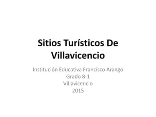 Sitios Turísticos De
Villavicencio
Institución Educativa Francisco Arango
Grado 8-1
Villavicencio
2015
 