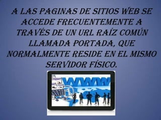 a las paginas de sitios web se
   accede frecuentemente a
  través de un url raíz común
     llamada portada, que
normalmente reside en el mismo
        servidor físico.
 