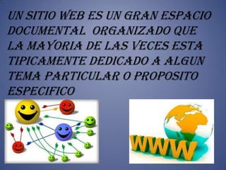 UN SITIO WEB ES UN GRAN ESPACIO
DOCUMENTAL ORGANIZADO QUE
LA MAYORIA DE LAS VECES ESTA
TIPICAMENTE DEDICADO A ALGUN
TEMA PARTICULAR O PROPOSITO
ESPECIFICO
 