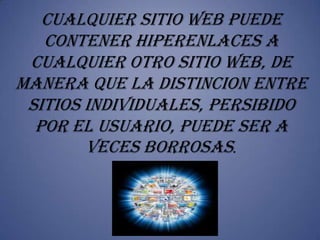 CUALQUIER SITIO WEB PUEDE
   CONTENER HIPERENLACES A
 CUALQUIER OTRO SITIO WEB, DE
MANERA QUE LA DISTINCION ENTRE
 SITIOS INDIVIDUALES, PERSIBIDO
  POR EL USUARIO, PUEDE SER A
        Veces BORROSAS.
 