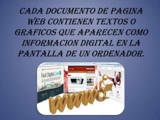 CADA DOCUMENTO DE PAGINA
   WEB CONTIENEN TEXTOS O
GRAFICOS QUE APARECEN COMO
  INFORMACION DIGITAL EN LA
 PANTALLA DE UN ORDENADOR.
 
