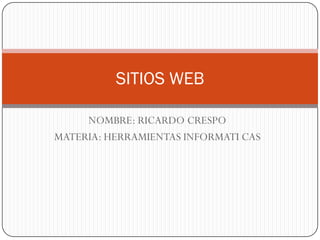 SITIOS WEB

     NOMBRE: RICARDO CRESPO
MATERIA: HERRAMIENTAS INFORMATI CAS
 