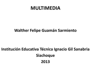 MULTIMEDIA
Walther Felipe Guamán Sarmiento
Institución Educativa Técnica Ignacio Gil Sanabria
Siachoque
2013
 