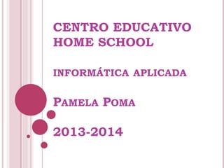 CENTRO EDUCATIVO
HOME SCHOOL
INFORMÁTICA APLICADA
PAMELA POMA
2013-2014
 