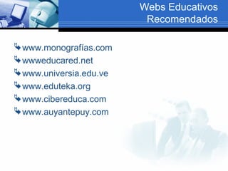 Webs Educativos
Recomendados
www.monografías.com
wwweducared.net
www.universia.edu.ve
www.eduteka.org
www.cibereduca.com
www.auyantepuy.com
 