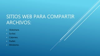 SITIOS WEB PARA COMPARTIR
ARCHIVOS:
 Slideshare.
 Scribd.
 Calameo.
 Padlet.
 Mindomo.
 