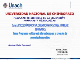 1
Nombre: Sheila Espinoza C.
UNIVERSIDAD NACIONAL DE CHIMBORAZO
FACULTAD DE CIENCIAS DE LA EDUCACIÓN,
HUMANAS Y TECNOLOGÍAS
RIOBAMBA –
ECUADOR
Julio de 2017
 