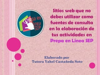 Sitios web que no
debes utilizar como
fuentes de consulta
en la elaboración de
tus actividades en
Prepa en Línea SEP
Elaborado por
Tutora Yahel Castañeda Soto
 
