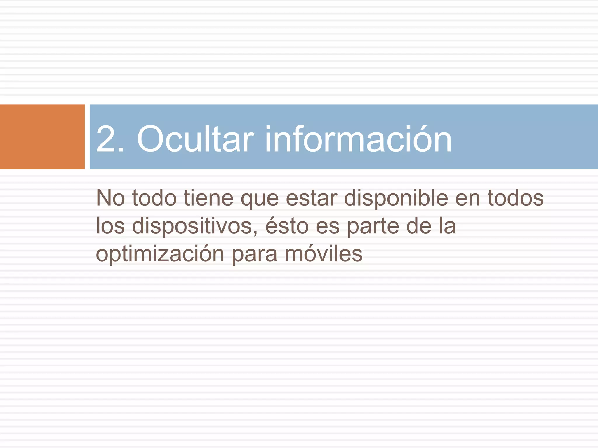 No todo tiene que estar disponible en todos
los dispositivos, ésto es parte de la
optimización para móviles
2. Ocultar información
 