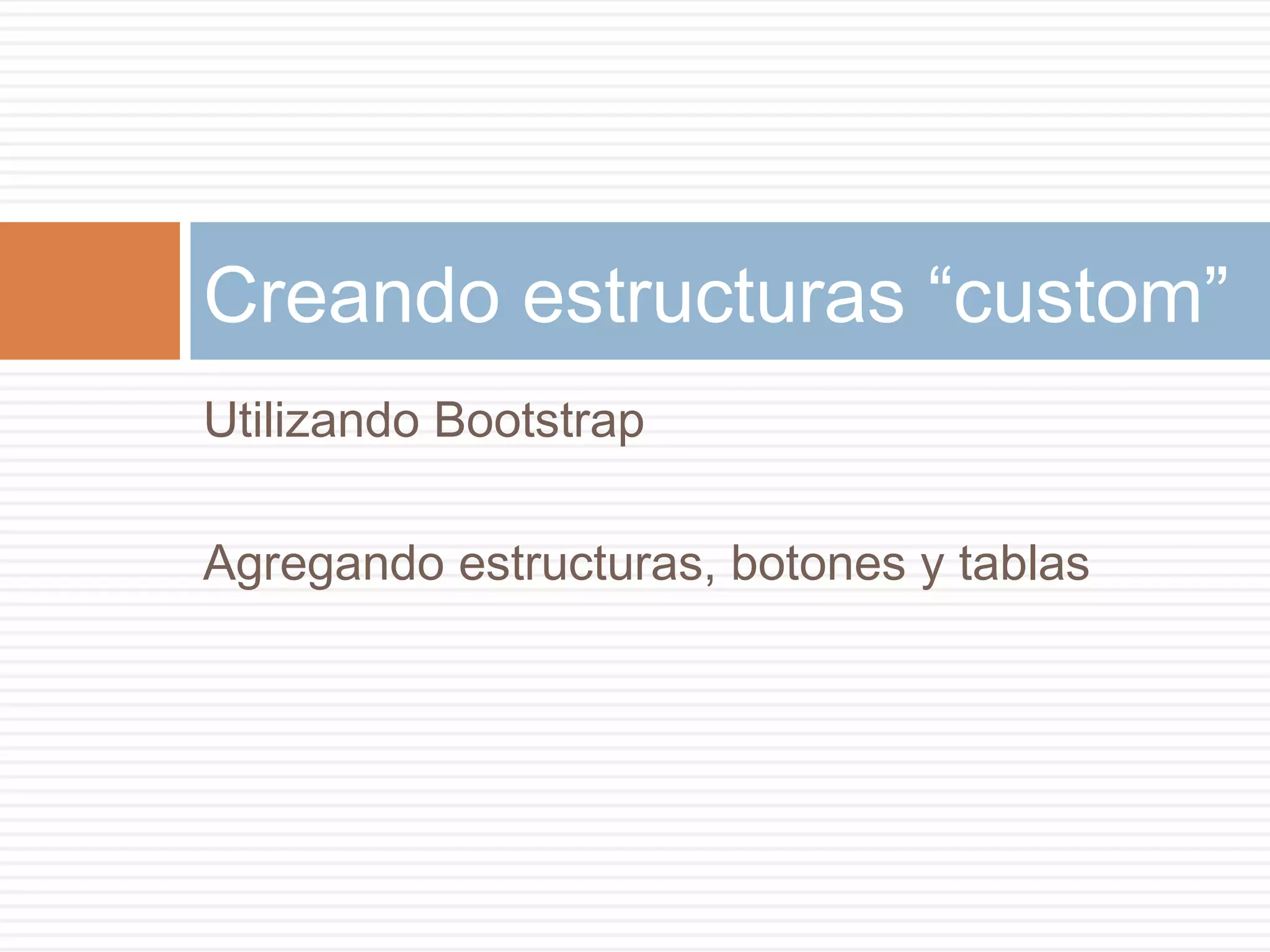 Utilizando Bootstrap
Agregando estructuras, botones y tablas
Creando estructuras “custom”
 