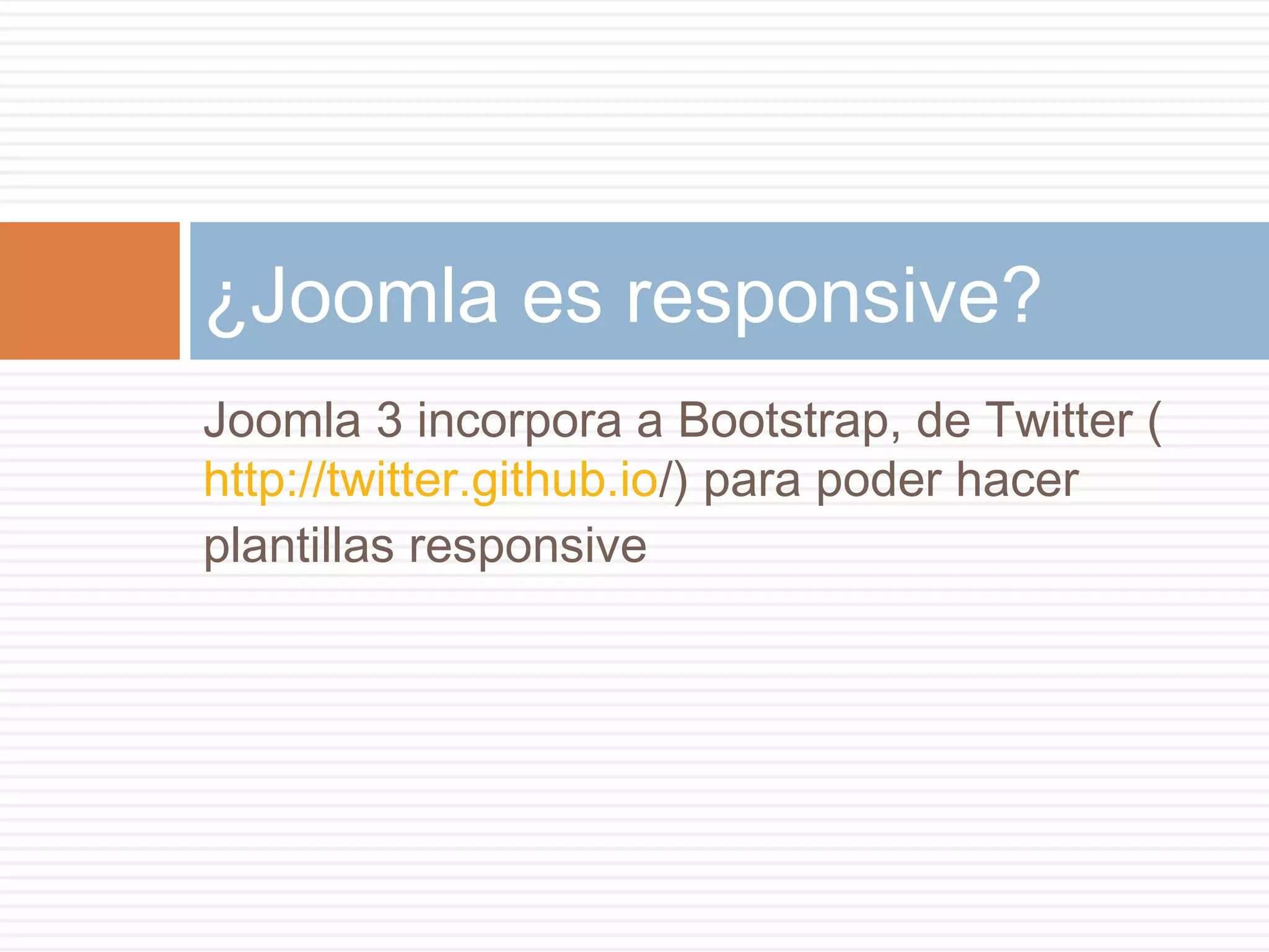 Joomla 3 incorpora a Bootstrap, de Twitter (
http://twitter.github.io/) para poder hacer
plantillas responsive
¿Joomla es responsive?
 