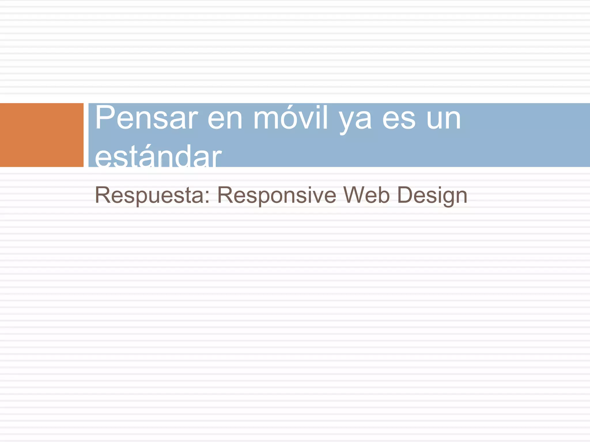 Respuesta: Responsive Web Design
Pensar en móvil ya es un
estándar
 