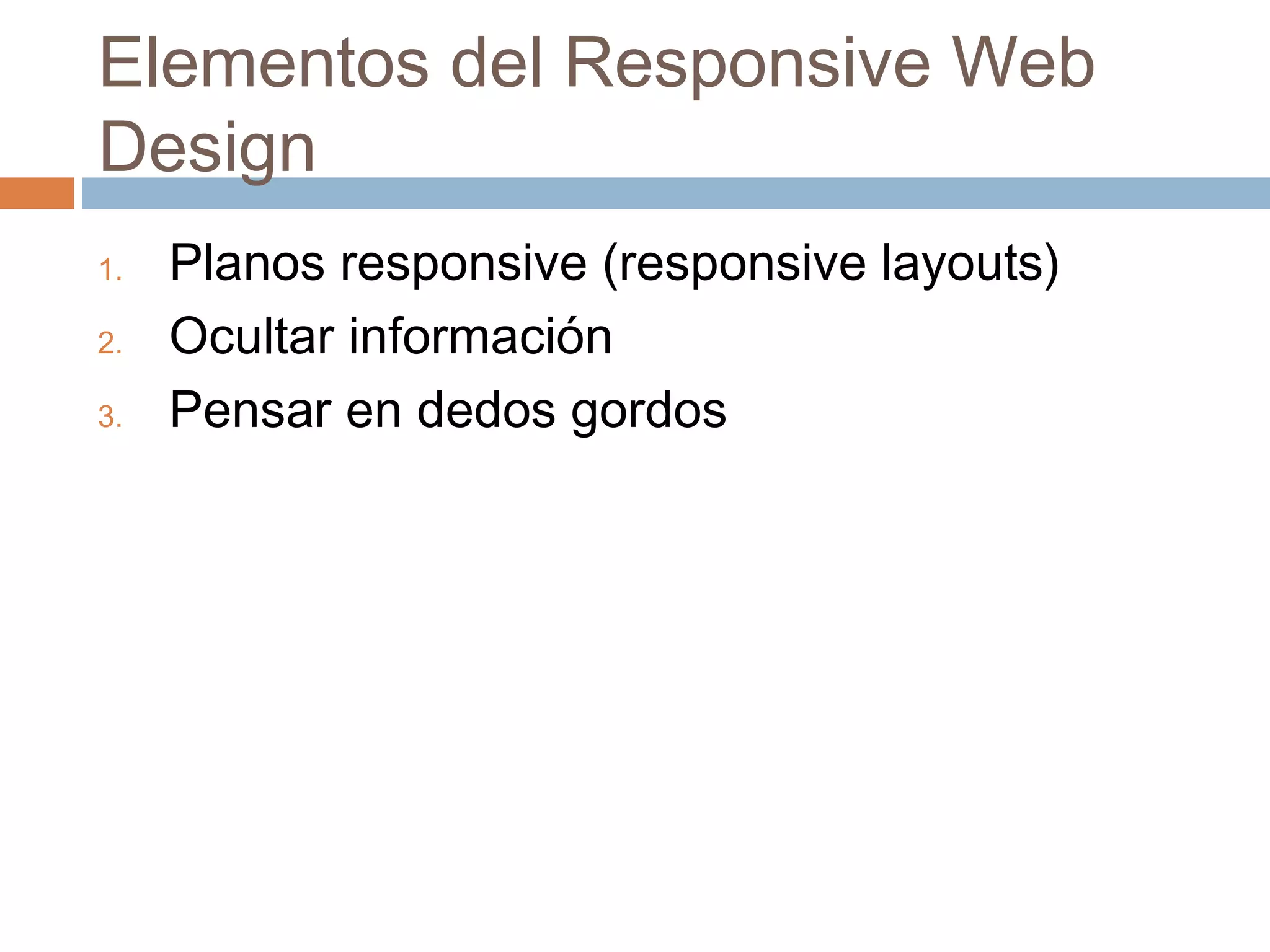 Elementos del Responsive Web
Design
1. Planos responsive (responsive layouts)
2. Ocultar información
3. Pensar en dedos gordos
 