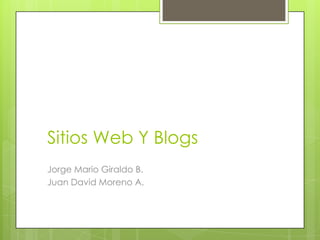 Sitios Web Y Blogs
Jorge Mario Giraldo B.
Juan David Moreno A.
 