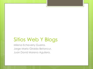 Sitios Web Y Blogs
Milena Echeverry Guerra.
Jorge Mario Giraldo Betancur.
Juan David Moreno Aguilera.
 